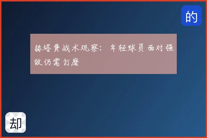 赫塔费战术观察:年轻球员面对强敌仍需打磨