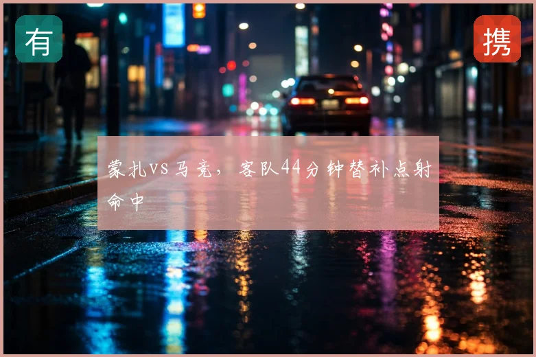 蒙扎vs马竞，客队44分钟替补点射命中