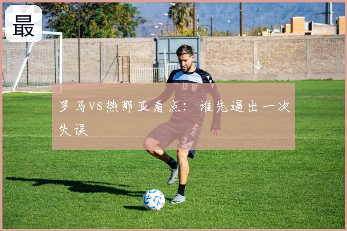 罗马vs热那亚看点：谁先逼出一次失误