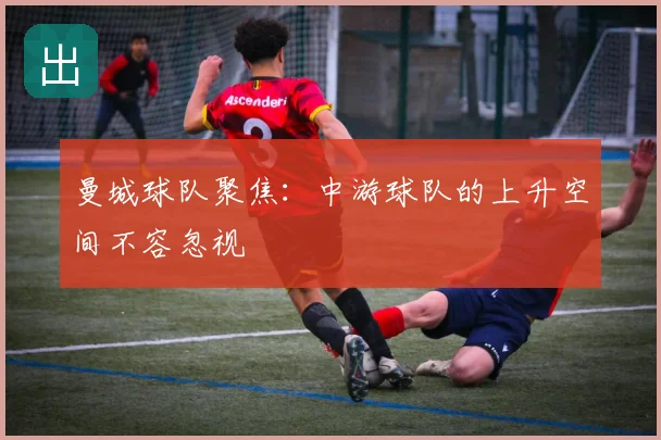曼城球队聚焦:中游球队的上升空间不容忽视